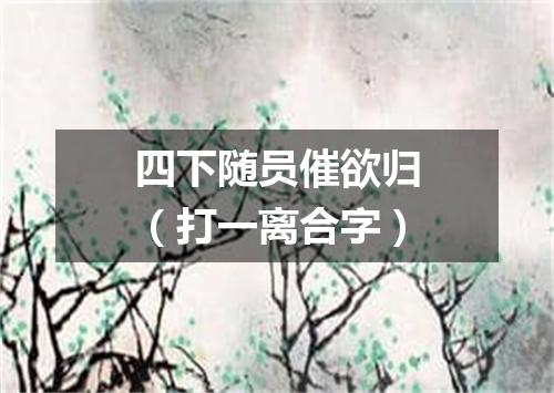 四下随员催欲归（打一离合字）