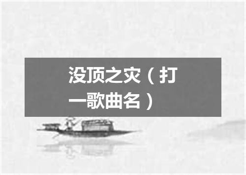 没顶之灾（打一歌曲名）