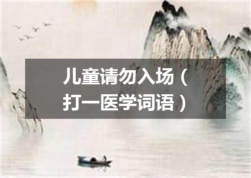 儿童请勿入场（打一医学词语）
