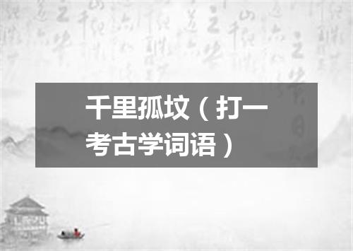 千里孤坟（打一考古学词语）
