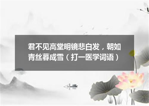 君不见高堂明镜悲白发，朝如青丝暮成雪（打一医学词语）