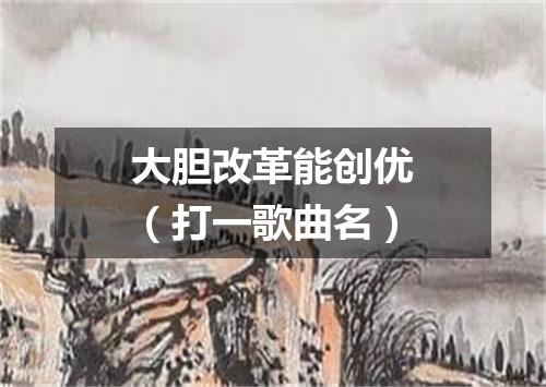 大胆改革能创优（打一歌曲名）