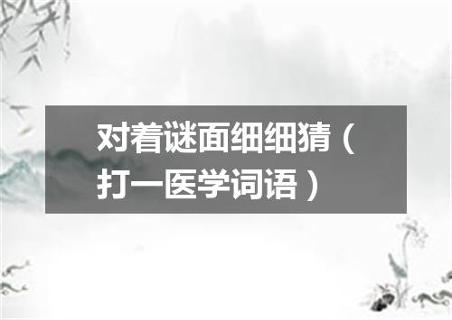 对着谜面细细猜（打一医学词语）