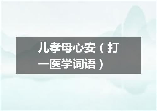 儿孝母心安（打一医学词语）