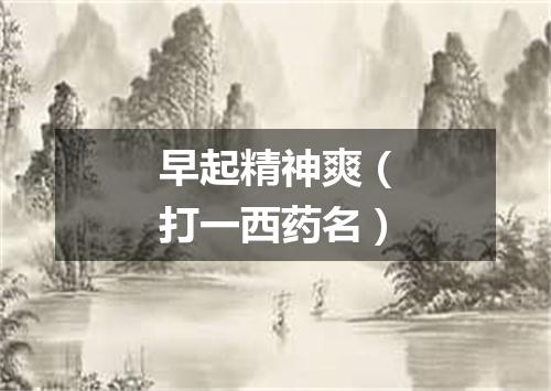 早起精神爽（打一西药名）