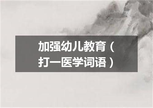 加强幼儿教育（打一医学词语）