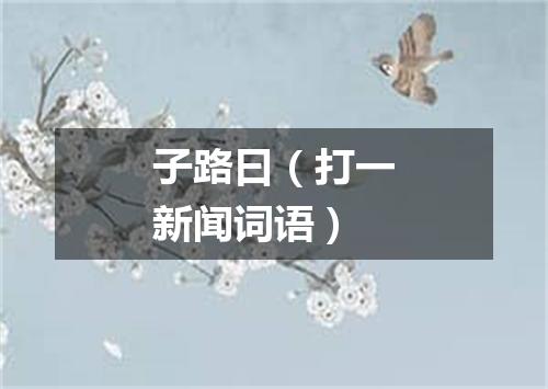 子路曰（打一新闻词语）