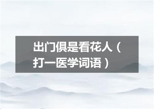 出门俱是看花人（打一医学词语）