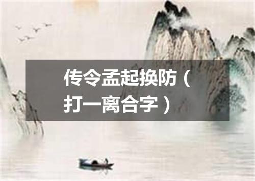 传令孟起换防（打一离合字）