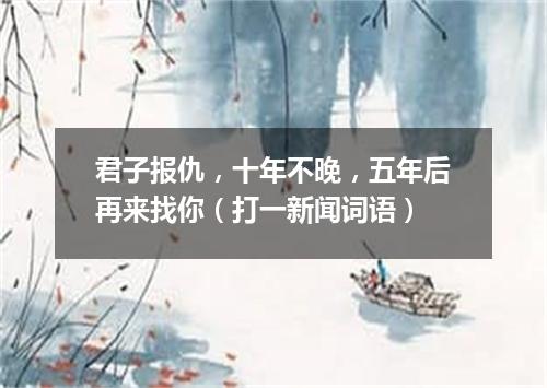 君子报仇，十年不晚，五年后再来找你（打一新闻词语）