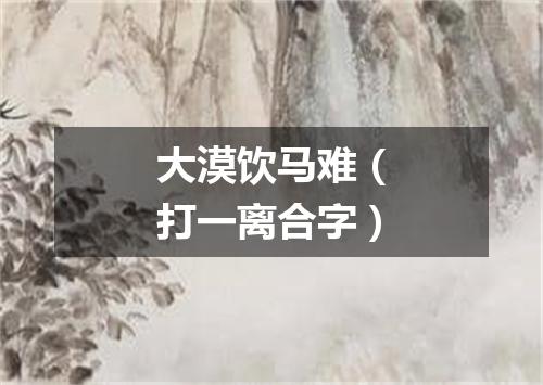 大漠饮马难（打一离合字）