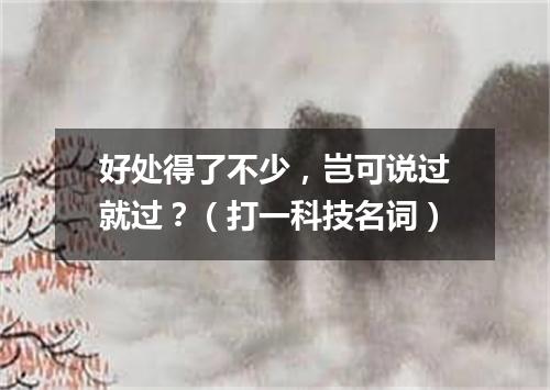 好处得了不少，岂可说过就过？（打一科技名词）