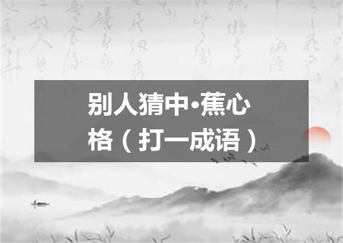 别人猜中·蕉心格（打一成语）
