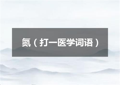 氮（打一医学词语）
