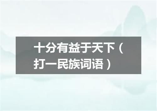 十分有益于天下（打一民族词语）