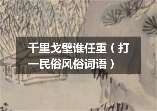 千里戈壁谁任重（打一民俗风俗词语）