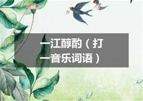 一江醇酌（打一音乐词语）