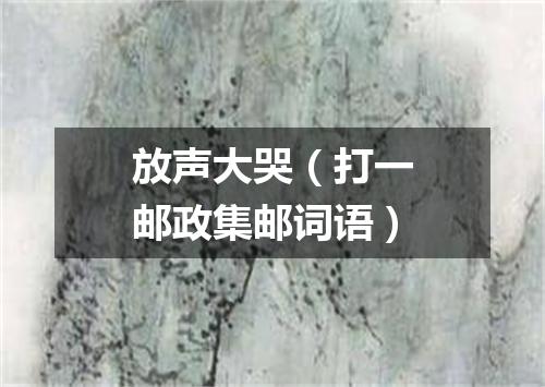 放声大哭（打一邮政集邮词语）