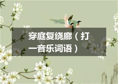 穿庭复绕廊（打一音乐词语）