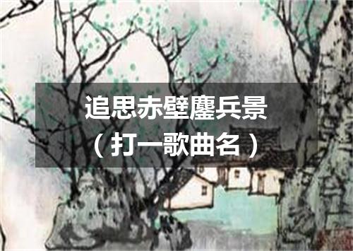 追思赤壁鏖兵景（打一歌曲名）