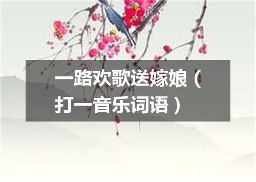一路欢歌送嫁娘（打一音乐词语）