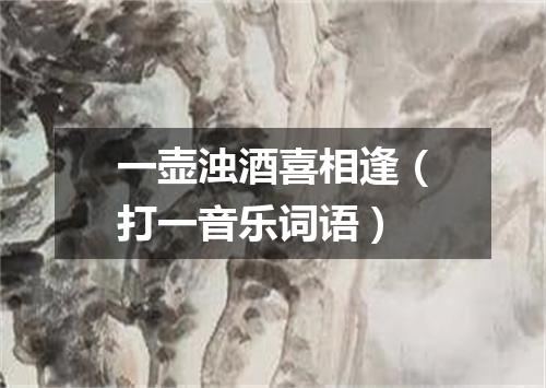 一壶浊酒喜相逢（打一音乐词语）
