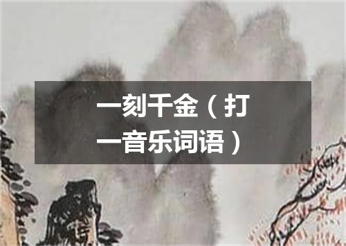 一刻千金（打一音乐词语）