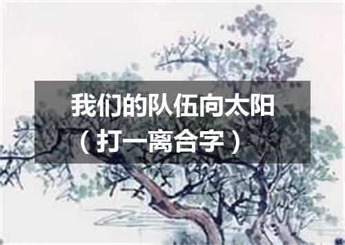我们的队伍向太阳（打一离合字）