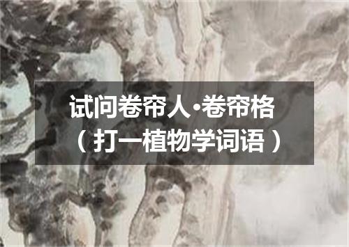 试问卷帘人·卷帘格（打一植物学词语）