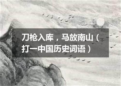 刀枪入库，马放南山（打一中国历史词语）