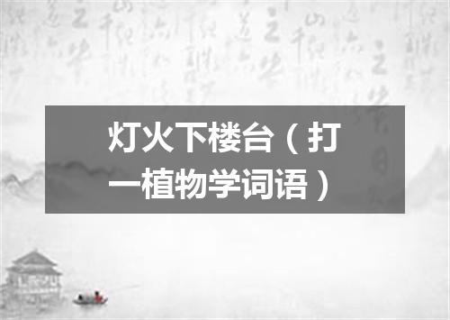 灯火下楼台（打一植物学词语）