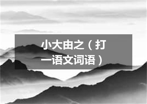 小大由之（打一语文词语）