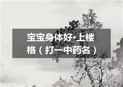 宝宝身体好·上楼格（打一中药名）