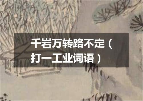 千岩万转路不定（打一工业词语）
