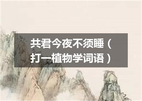 共君今夜不须睡（打一植物学词语）