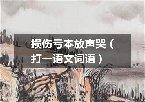 损伤亏本放声哭（打一语文词语）