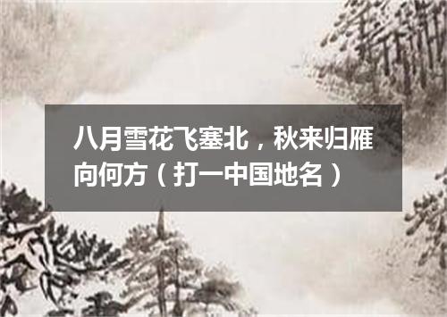 八月雪花飞塞北，秋来归雁向何方（打一中国地名）