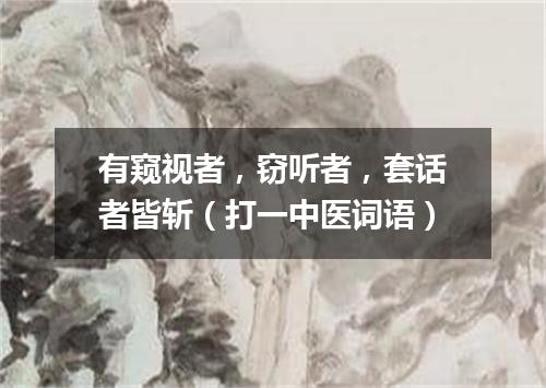 有窥视者，窃听者，套话者皆斩（打一中医词语）