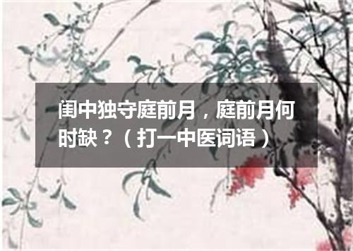闺中独守庭前月，庭前月何时缺？（打一中医词语）