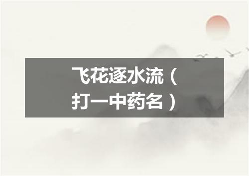 飞花逐水流（打一中药名）