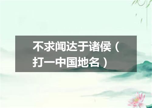 不求闻达于诸侯（打一中国地名）