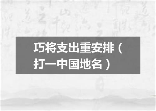 巧将支出重安排（打一中国地名）