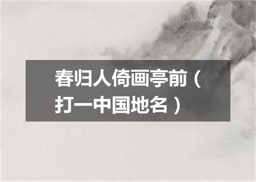 春归人倚画亭前（打一中国地名）
