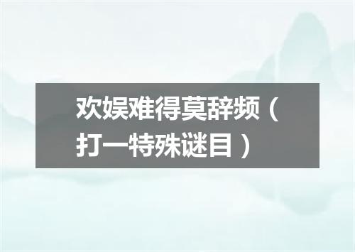 欢娱难得莫辞频（打一特殊谜目）