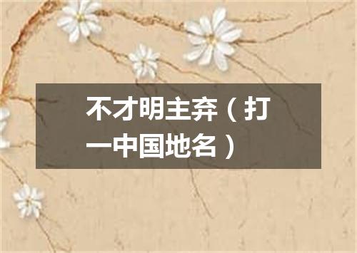 不才明主弃（打一中国地名）