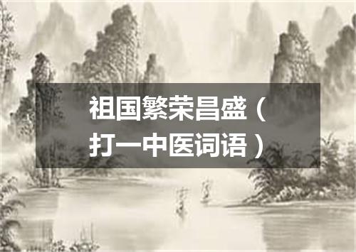 祖国繁荣昌盛（打一中医词语）