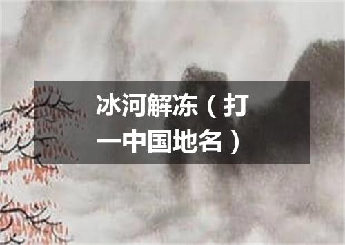 冰河解冻（打一中国地名）
