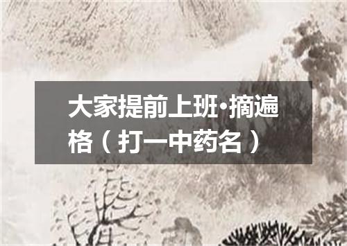 大家提前上班·摘遍格（打一中药名）