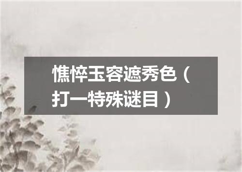 憔悴玉容遮秀色（打一特殊谜目）
