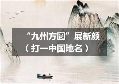 “九州方圆”展新颜（打一中国地名）
